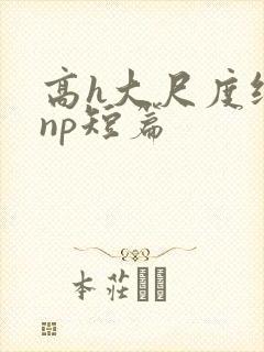 高h大尺度纯肉np短篇