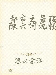 都市之最强狂兵陈六何沈轻舞笔趣阁免费阅读