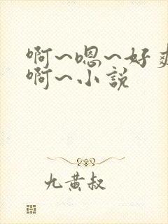 啊~嗯~好爽~啊~小说