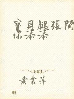 宝贝腿张开我帮你添添