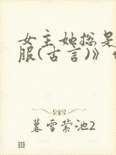 女主她总是被谁服(古言)》作者:二氧化太