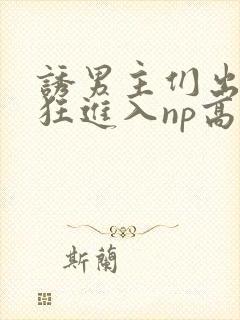 诱男主们出轨疯狂进入np高h