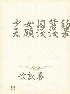 少女囚禁的49天顾浅浅最新章节更新