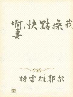 啊,快点操我娇妻