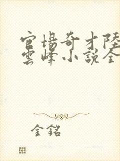 官场奇才陆羽刘云峰小说全文免费阅读