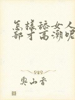 怎样舔女人的阴部才高潮呢