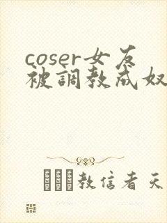 coser女友被调教成奴小说