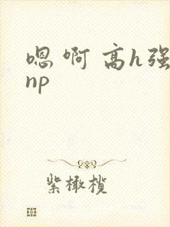 嗯 啊 高h强np
