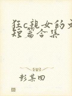 狂c亲女的文h短篇合集