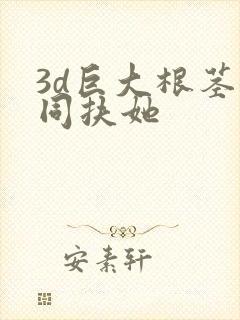 3d巨大根茎女同扶她