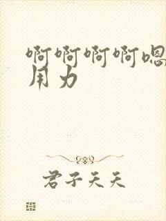 啊啊啊啊嗯嗯嗯用力