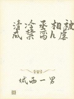 清冷丞相被调教成禁脔h虐