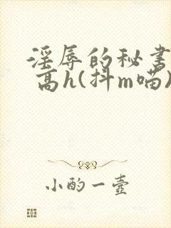 淫辱的秘书调教 高h(抖m喵)