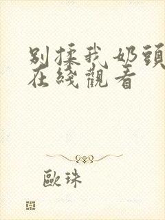 别揉我奶头啊～在线观看