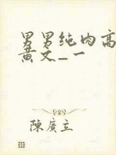 男男纯肉高h污黄文_一