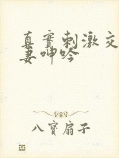 真实刺激交换娇妻呻吟