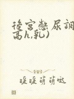 后宫憋尿调教(高h,乳)