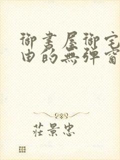 御书屋御宅屋自由的无弹窗小说阅读