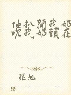 他扒开我奶罩揉吮我奶头在线视频