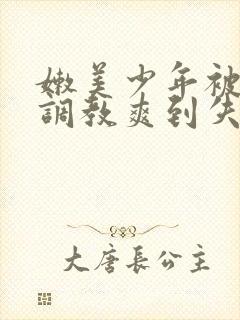 嫩美少年被触手调教爽到失禁高潮小