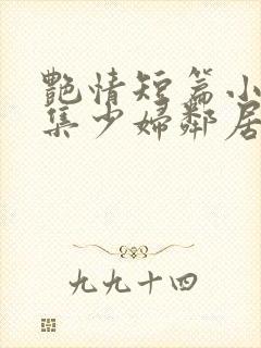 艳情短篇小说合集少妇邻居