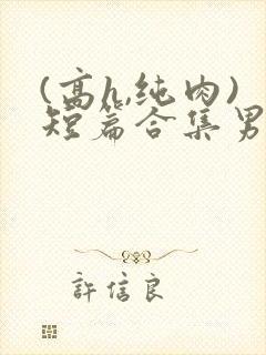 (高h,纯肉)短篇合集男男