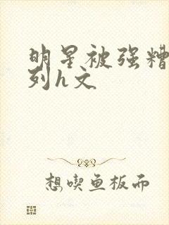 明星被强糟蹋系列h文