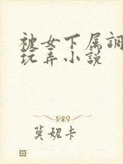 被女下属调教h玩弄小说