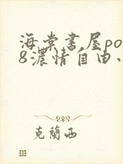 海棠书屋po18浓情自由小说阅读网免