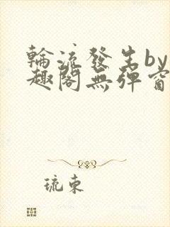 轮流发生by笔趣阁无弹窗免费阅读