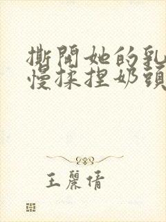 撕开她的乳罩慢慢揉捏奶头