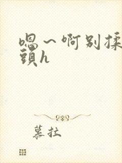 嗯～啊别揉我奶头h