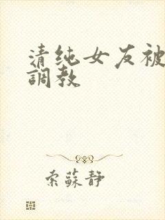 清纯女友被别人调教