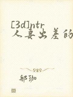 [3d]ntr人妻出差的绿帽