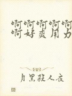 啊啊啊啊啊啊啊啊好爽用力