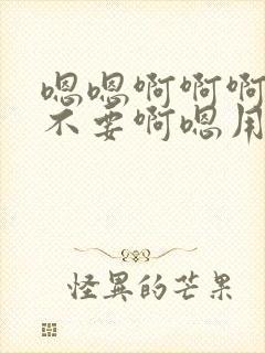 嗯嗯啊啊啊啊嗯不要啊嗯用力啊啊嗯嗯