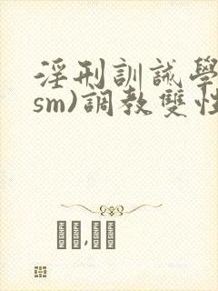 淫刑训诫学校(sm)调教双性封面