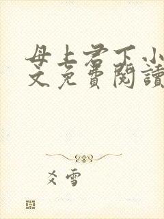 母上君下小说全文免费阅读无弹窗