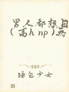 男人都想日她 ( 高h np )无封面