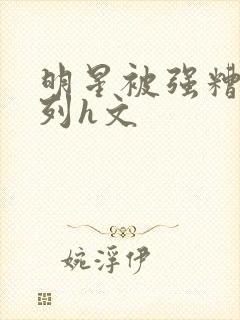 明星被强糟蹋系列h文