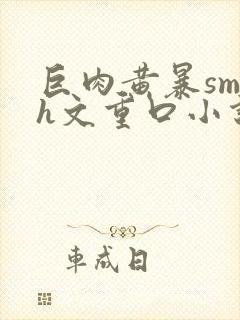 巨肉黄暴sm高h文重口小说