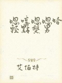 嗯哼嗯嗯哈哈哈轻点双男