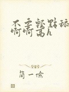 不要轻点舔嗯啊啊啊高h封面