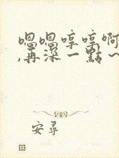 嗯嗯哼哼啊啊啊,再深一点～