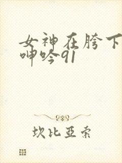 女神在胯下娇喘呻吟91封面