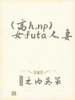 (高h,np)女futa人妻