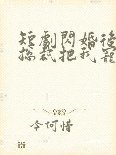 短剧闪婚后亿万总裁把我宠上天