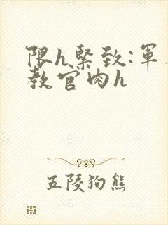 限h紧致:军人教官肉h