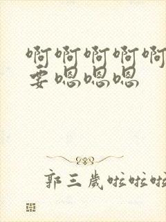 啊啊啊啊啊啊不要嗯嗯嗯