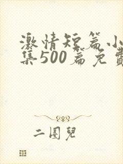 激情短篇小说合集500篇免费阅读